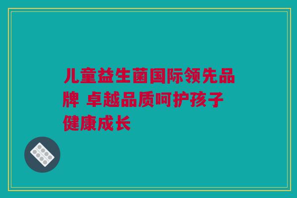 儿童益生菌国际领先品牌 卓越品质呵护孩子健康成长