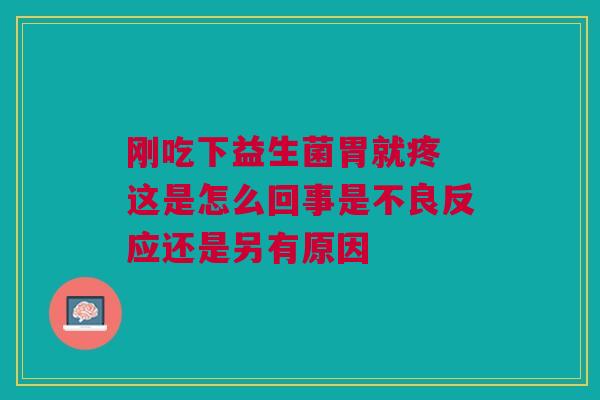 刚吃下益生菌胃就疼 这是怎么回事是不良反应还是另有原因