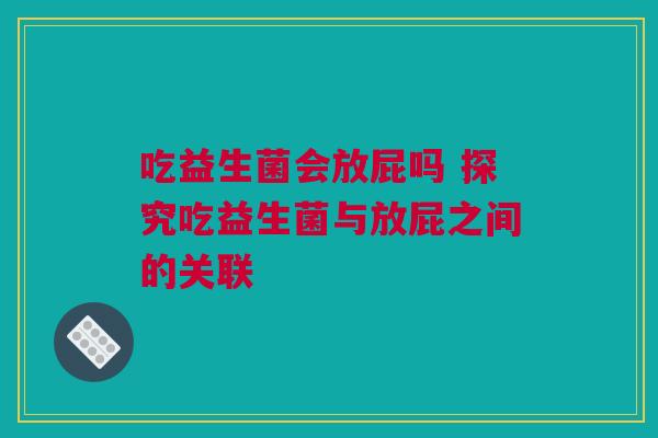 吃益生菌会放屁吗 探究吃益生菌与放屁之间的关联