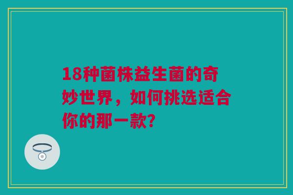 18种菌株益生菌的奇妙世界，如何挑选适合你的那一款？
