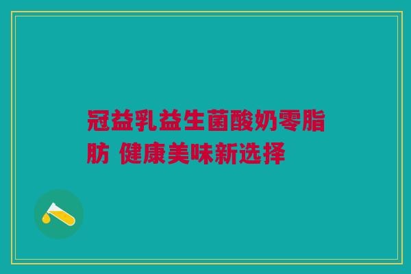 冠益乳益生菌酸奶零脂肪 健康美味新选择