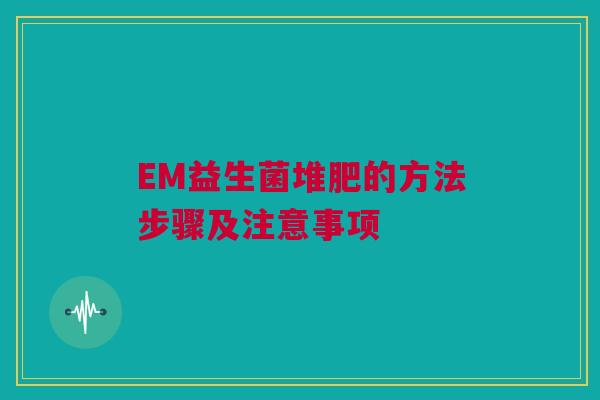 EM益生菌堆肥的方法步骤及注意事项