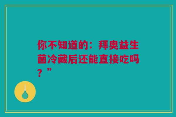 你不知道的：拜奥益生菌冷藏后还能直接吃吗？”