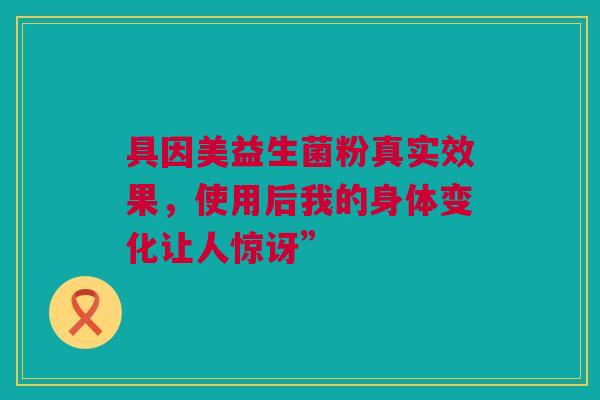 具因美益生菌粉真实效果，使用后我的身体变化让人惊讶”