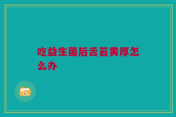 吃益生菌后舌苔黄厚怎么办