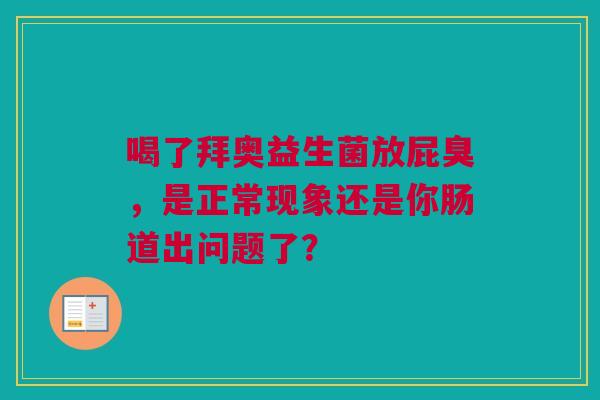 喝了拜奥益生菌放屁臭，是正常现象还是你肠道出问题了？