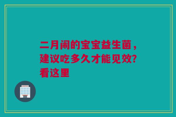 二月闹的宝宝益生菌，建议吃多久才能见效？看这里