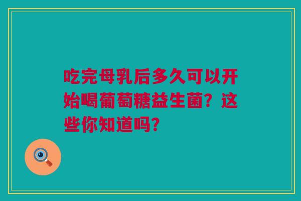 吃完母乳后多久可以开始喝葡萄糖益生菌？这些你知道吗？