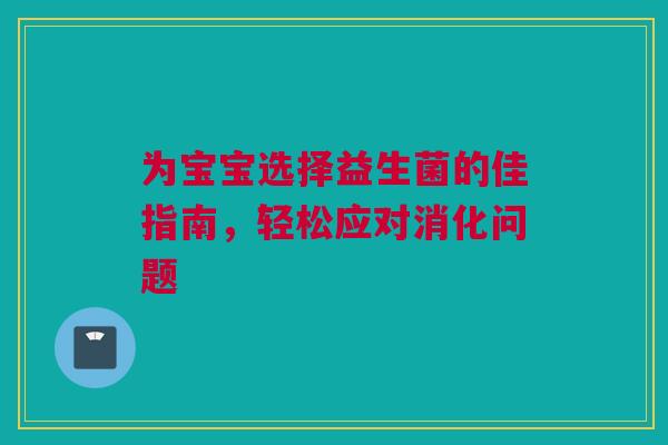 为宝宝选择益生菌的佳指南，轻松应对消化问题