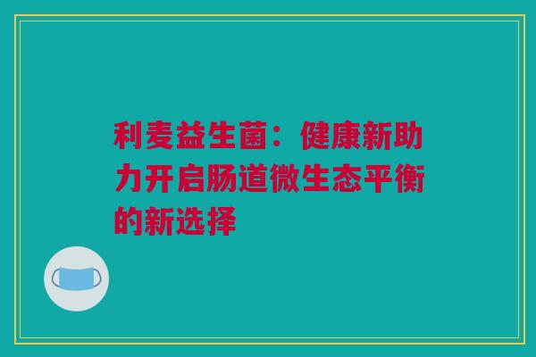 利麦益生菌：健康新助力开启肠道微生态平衡的新选择