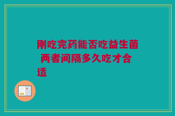 刚吃完药能否吃益生菌 两者间隔多久吃才合适