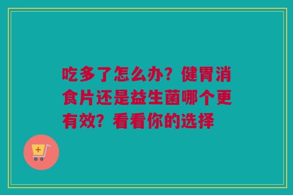 吃多了怎么办？健胃消食片还是益生菌哪个更有效？看看你的选择