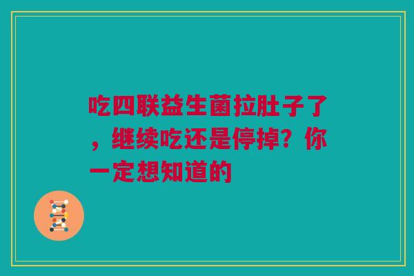 吃四联益生菌拉肚子了，继续吃还是停掉？你一定想知道的