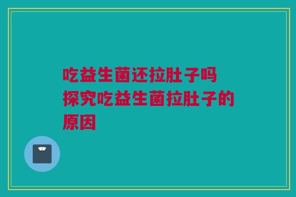 吃益生菌还拉肚子吗 探究吃益生菌拉肚子的原因