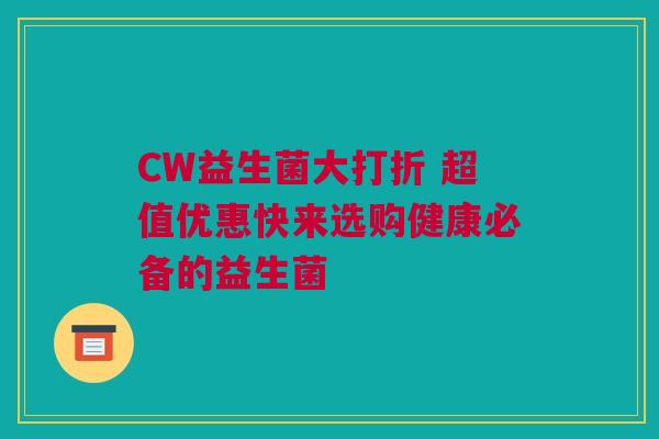 CW益生菌大打折 超值优惠快来选购健康必备的益生菌
