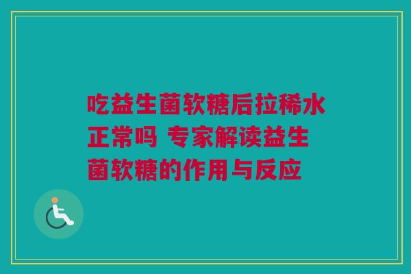 吃益生菌软糖后拉稀水正常吗 专家解读益生菌软糖的作用与反应
