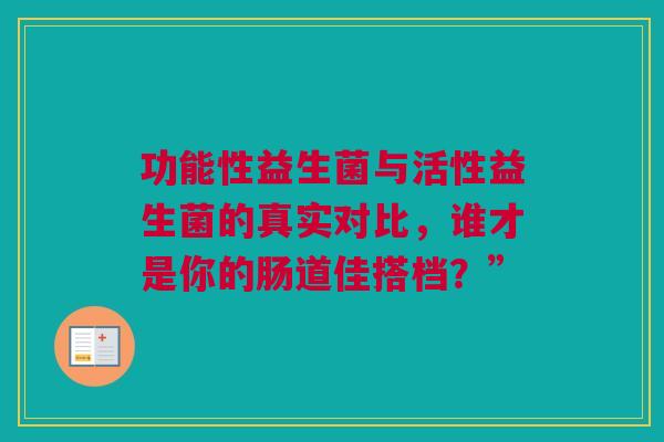 功能性益生菌与活性益生菌的真实对比，谁才是你的肠道佳搭档？”