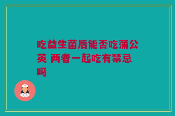 吃益生菌后能否吃蒲公英 两者一起吃有禁忌吗