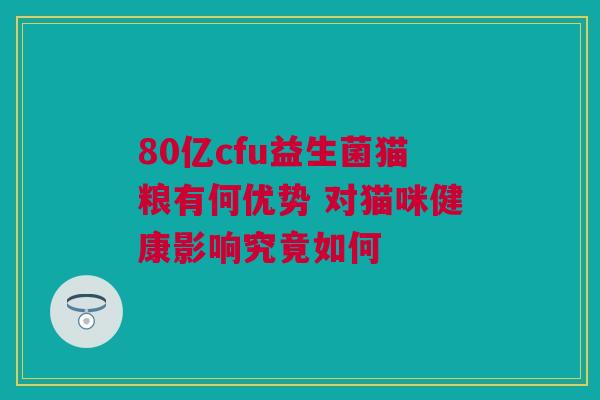 80亿cfu益生菌猫粮有何优势 对猫咪健康影响究竟如何