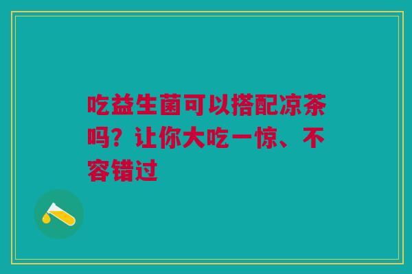 吃益生菌可以搭配凉茶吗？让你大吃一惊、不容错过