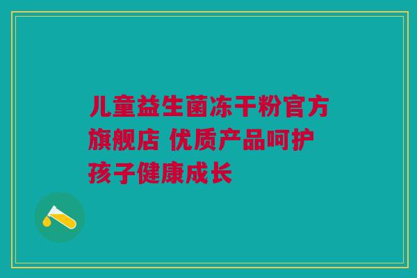 儿童益生菌冻干粉官方旗舰店 优质产品呵护孩子健康成长