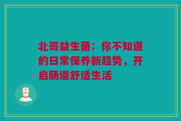 北哥益生菌：你不知道的日常保养新趋势，开启肠道舒适生活