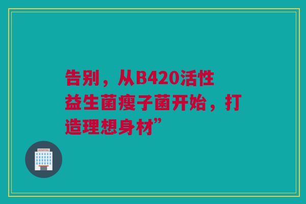 告别，从B420活性益生菌瘦子菌开始，打造理想身材”