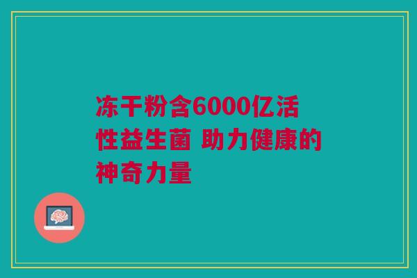 冻干粉含6000亿活性益生菌 助力健康的神奇力量