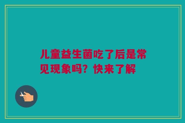 儿童益生菌吃了后是常见现象吗？快来了解