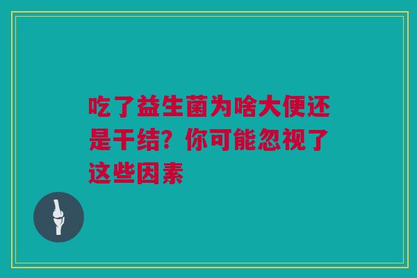 吃了益生菌为啥大便还是干结？你可能忽视了这些因素