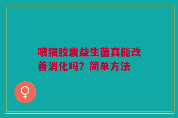 喂猫胶囊益生菌真能改善消化吗？简单方法