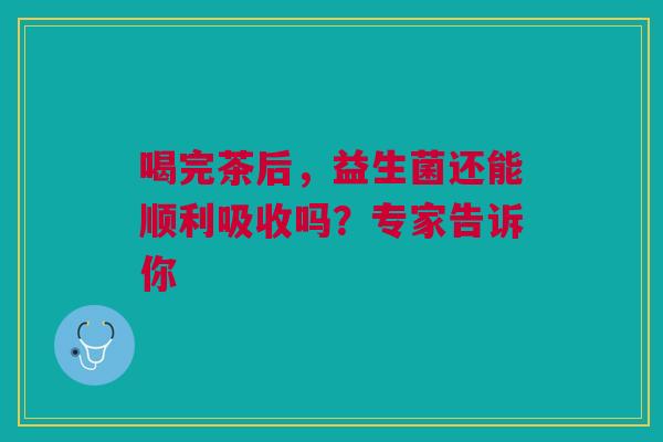 喝完茶后，益生菌还能顺利吸收吗？专家告诉你
