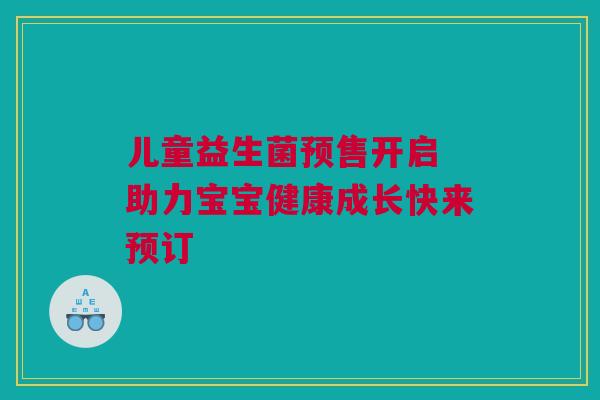 儿童益生菌预售开启 助力宝宝健康成长快来预订