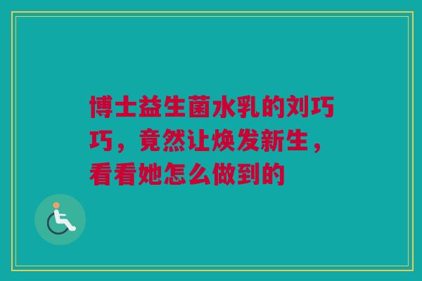 博士益生菌水乳的刘巧巧，竟然让焕发新生，看看她怎么做到的