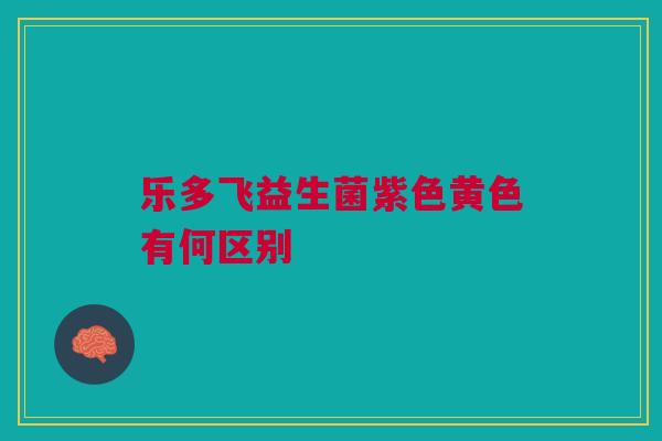 乐多飞益生菌紫色黄色有何区别