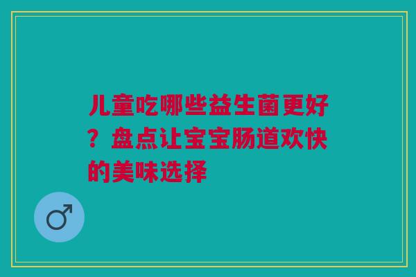 儿童吃哪些益生菌更好？盘点让宝宝肠道欢快的美味选择