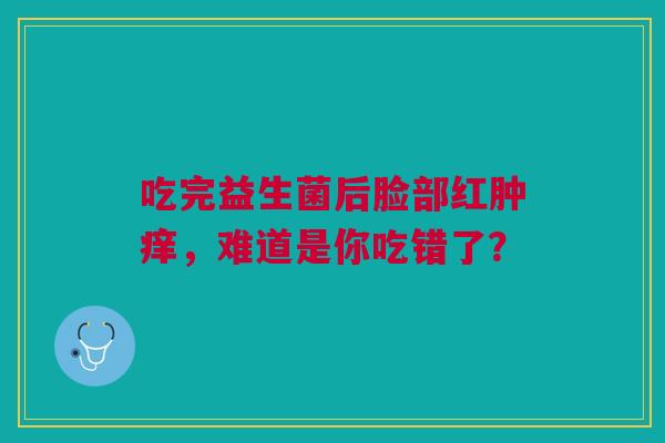 吃完益生菌后脸部红肿痒，难道是你吃错了？