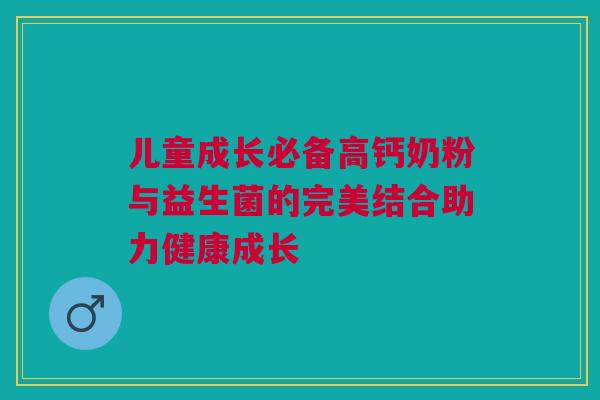 儿童成长必备高钙奶粉与益生菌的完美结合助力健康成长