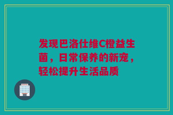 发现巴洛仕维C橙益生菌，日常保养的新宠，轻松提升生活品质