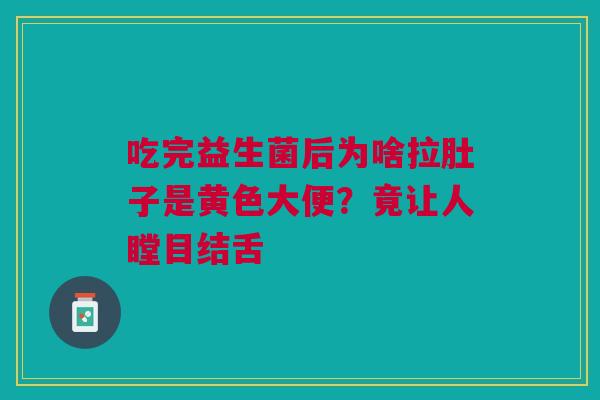 吃完益生菌后为啥拉肚子是黄色大便？竟让人瞠目结舌