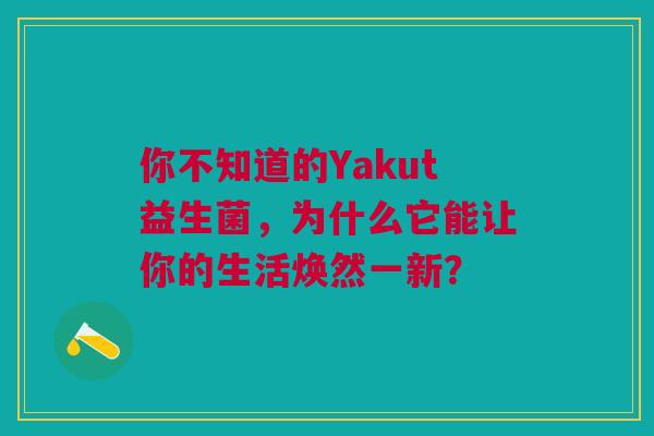 你不知道的Yakut益生菌，为什么它能让你的生活焕然一新？