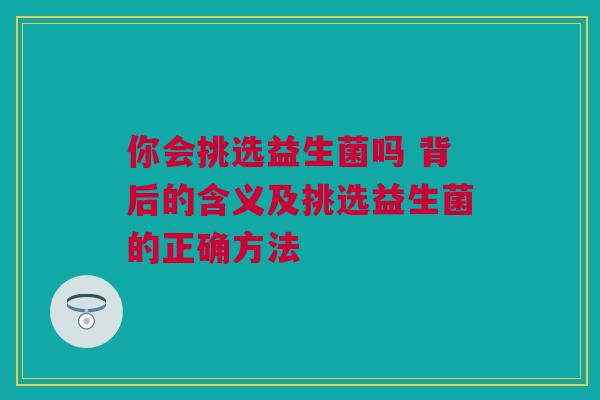 你会挑选益生菌吗 背后的含义及挑选益生菌的正确方法