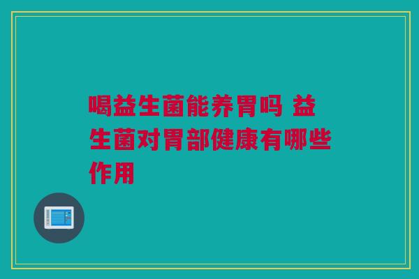 喝益生菌能养胃吗 益生菌对胃部健康有哪些作用