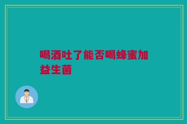 喝酒吐了能否喝蜂蜜加益生菌