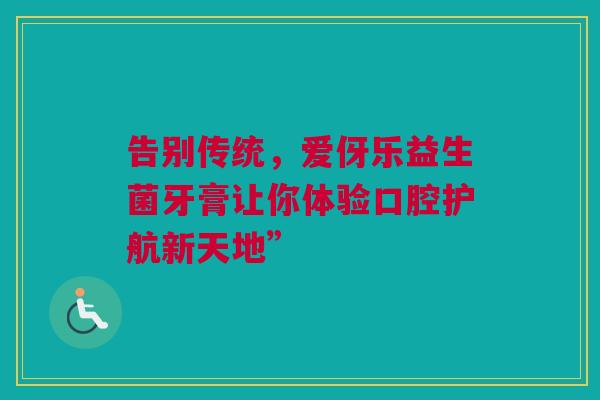 告别传统，爱伢乐益生菌牙膏让你体验口腔护航新天地”