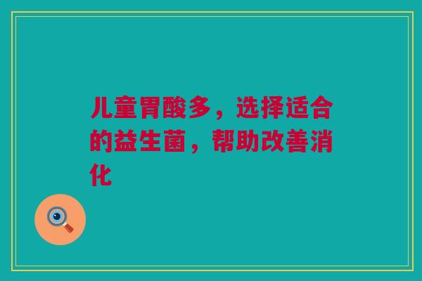 儿童胃酸多，选择适合的益生菌，帮助改善消化