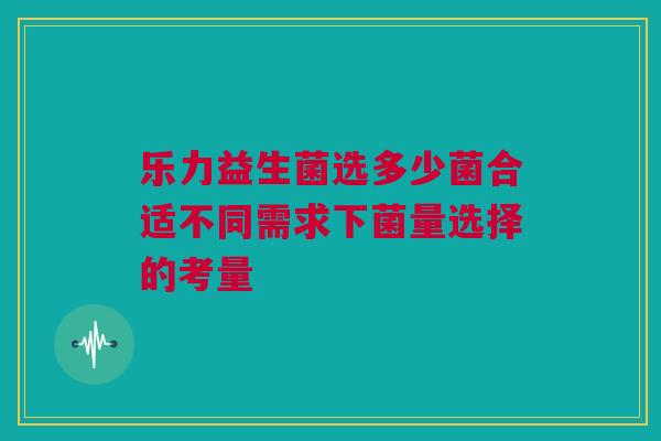 乐力益生菌选多少菌合适不同需求下菌量选择的考量