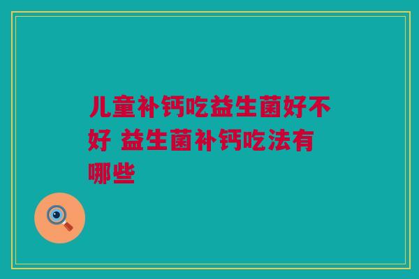 儿童补钙吃益生菌好不好 益生菌补钙吃法有哪些