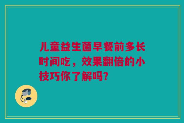 儿童益生菌早餐前多长时间吃，效果翻倍的小技巧你了解吗？
