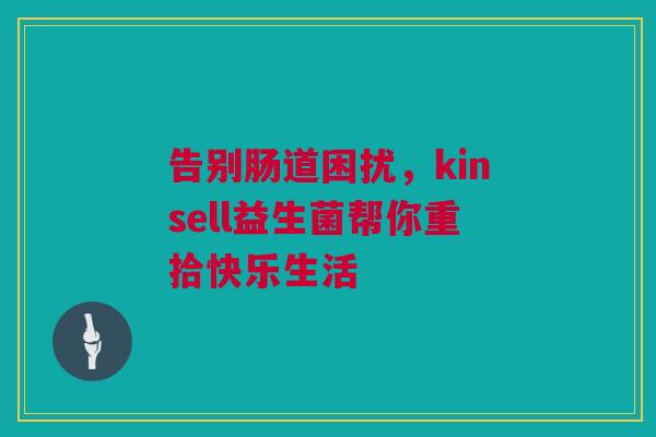 告别肠道困扰，kinsell益生菌帮你重拾快乐生活